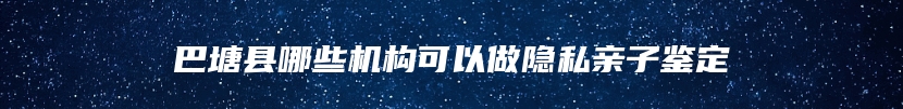 巴塘县哪些机构可以做隐私亲子鉴定