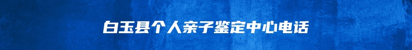 白玉县个人亲子鉴定中心电话