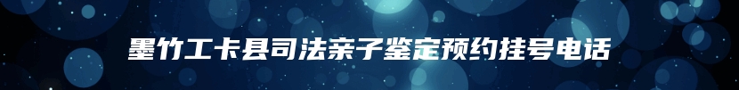 墨竹工卡县司法亲子鉴定预约挂号电话