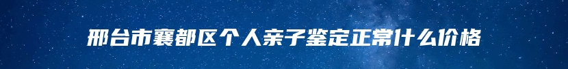 邢台市襄都区个人亲子鉴定正常什么价格