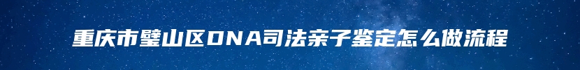 重庆市璧山区DNA司法亲子鉴定怎么做流程