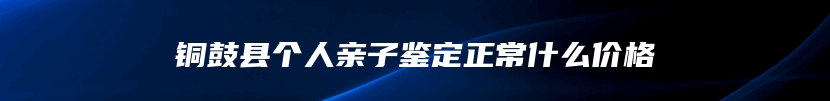铜鼓县个人亲子鉴定正常什么价格