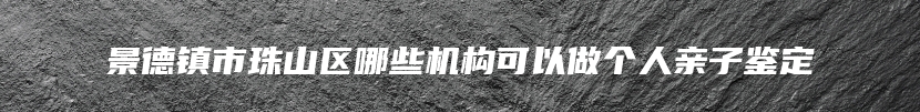 景德镇市珠山区哪些机构可以做个人亲子鉴定