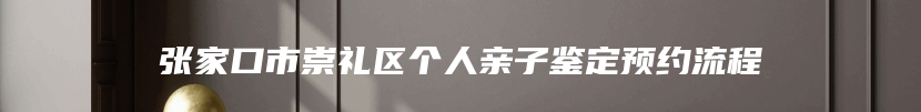 张家口市崇礼区个人亲子鉴定预约流程