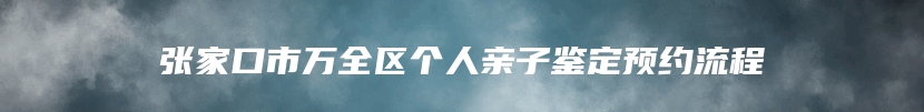 张家口市万全区个人亲子鉴定预约流程