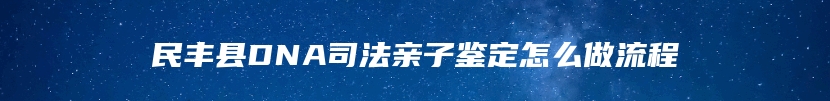 民丰县DNA司法亲子鉴定怎么做流程