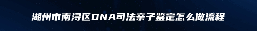 湖州市南浔区DNA司法亲子鉴定怎么做流程