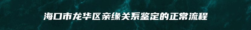 海口市龙华区亲缘关系鉴定的正常流程