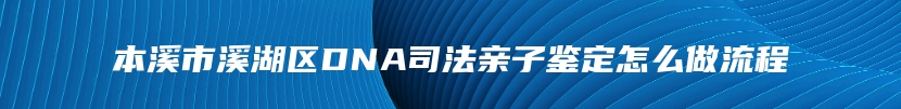 本溪市溪湖区DNA司法亲子鉴定怎么做流程