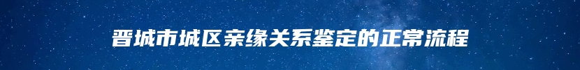 晋城市城区亲缘关系鉴定的正常流程