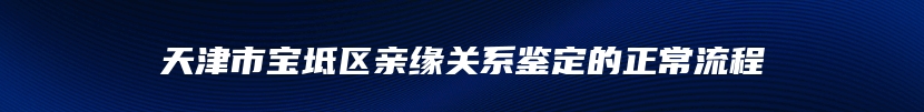 天津市宝坻区亲缘关系鉴定的正常流程