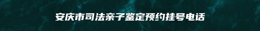 安庆市司法亲子鉴定预约挂号电话