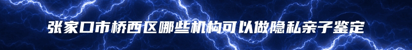 张家口市桥西区哪些机构可以做隐私亲子鉴定