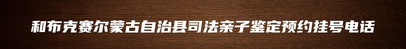 和布克赛尔蒙古自治县司法亲子鉴定预约挂号电话