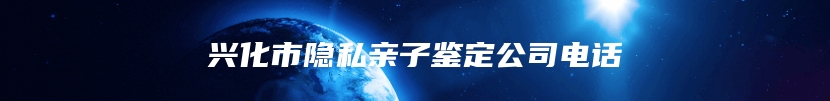 兴化市隐私亲子鉴定公司电话