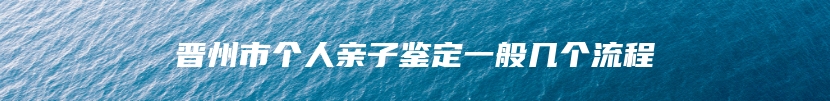 晋州市个人亲子鉴定一般几个流程