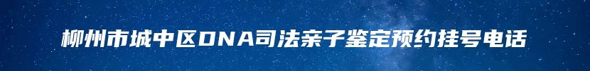 柳州市城中区DNA司法亲子鉴定预约挂号电话