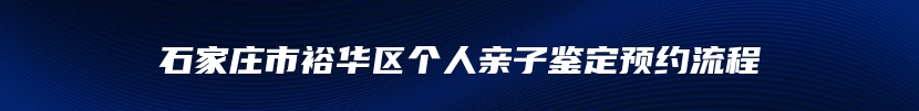 石家庄市裕华区个人亲子鉴定预约流程