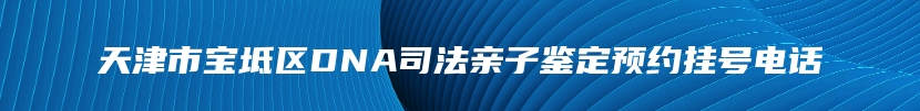 天津市宝坻区DNA司法亲子鉴定预约挂号电话