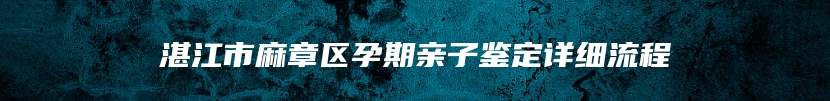 湛江市麻章区孕期亲子鉴定详细流程