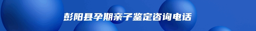 彭阳县孕期亲子鉴定咨询电话
