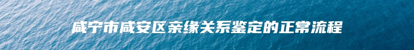 咸宁市咸安区亲缘关系鉴定的正常流程