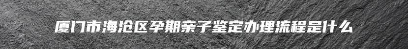 厦门市海沧区孕期亲子鉴定办理流程是什么