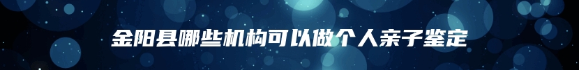 金阳县哪些机构可以做个人亲子鉴定