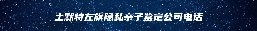 土默特左旗隐私亲子鉴定公司电话