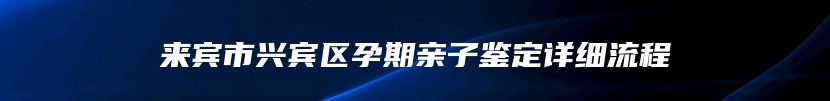 来宾市兴宾区孕期亲子鉴定详细流程