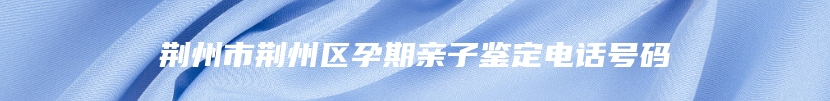 荆州市荆州区孕期亲子鉴定电话号码