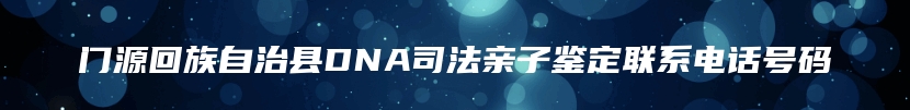 门源回族自治县DNA司法亲子鉴定联系电话号码