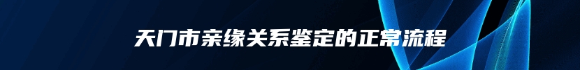 天门市亲缘关系鉴定的正常流程