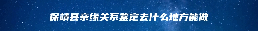 保靖县亲缘关系鉴定去什么地方能做