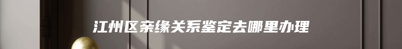 江州区亲缘关系鉴定去哪里办理