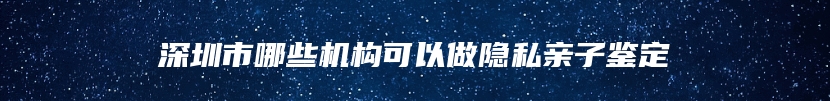 深圳市哪些机构可以做隐私亲子鉴定