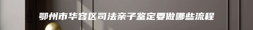 鄂州市华容区司法亲子鉴定要做哪些流程