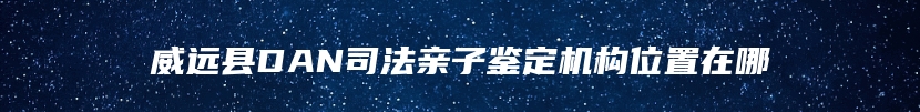 威远县DAN司法亲子鉴定机构位置在哪