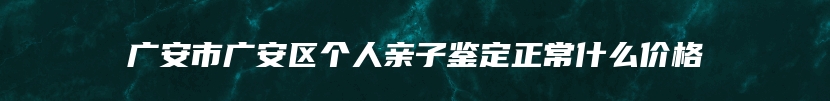 广安市广安区个人亲子鉴定正常什么价格