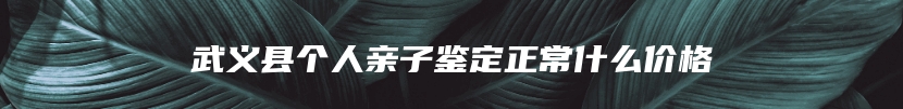 武义县个人亲子鉴定正常什么价格