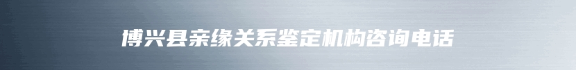 博兴县亲缘关系鉴定机构咨询电话