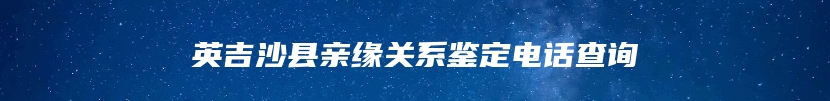 英吉沙县亲缘关系鉴定电话查询