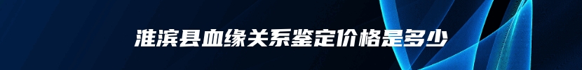 淮滨县血缘关系鉴定价格是多少