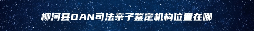 柳河县DAN司法亲子鉴定机构位置在哪