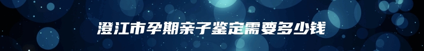 澄江市孕期亲子鉴定需要多少钱