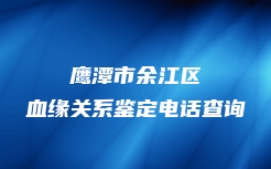 鹰潭市余江区血缘关系鉴定电话查询