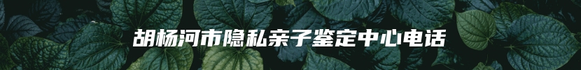 胡杨河市隐私亲子鉴定中心电话