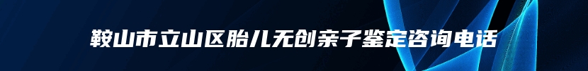鞍山市立山区胎儿无创亲子鉴定咨询电话