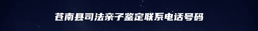 苍南县司法亲子鉴定联系电话号码