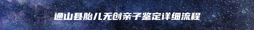 通山县胎儿无创亲子鉴定详细流程